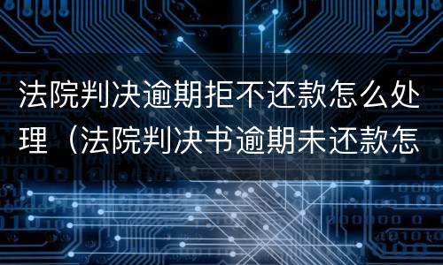 法院判决逾期拒不还款怎么处理（法院判决书逾期未还款怎么办）
