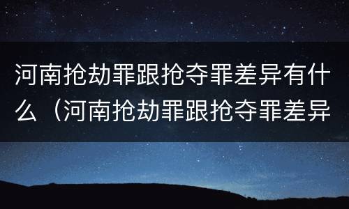 河南抢劫罪跟抢夺罪差异有什么（河南抢劫罪跟抢夺罪差异有什么不同）
