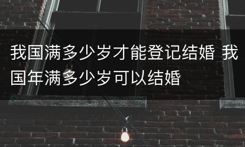 我国满多少岁才能登记结婚 我国年满多少岁可以结婚