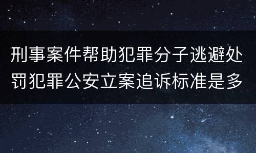 刑事案件帮助犯罪分子逃避处罚犯罪公安立案追诉标准是多少