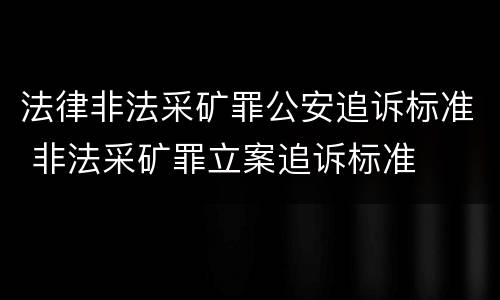 法律非法采矿罪公安追诉标准 非法采矿罪立案追诉标准