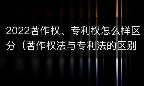 2022著作权、专利权怎么样区分（著作权法与专利法的区别）