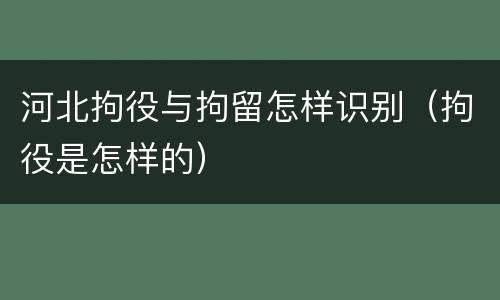 河北拘役与拘留怎样识别（拘役是怎样的）