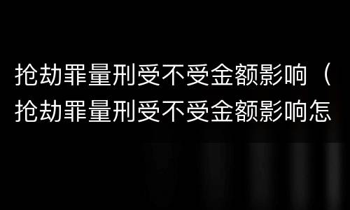抢劫罪量刑受不受金额影响（抢劫罪量刑受不受金额影响怎么判）