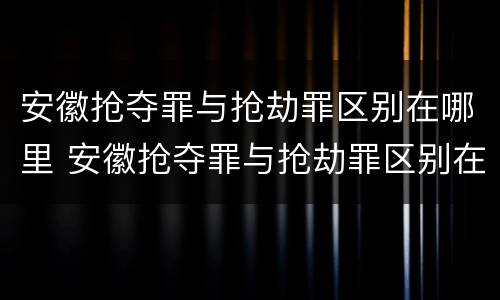 安徽抢夺罪与抢劫罪区别在哪里 安徽抢夺罪与抢劫罪区别在哪里呢