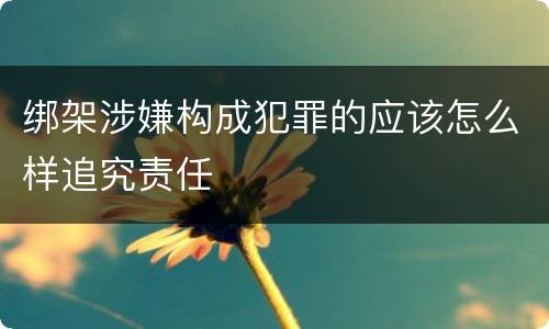 绑架涉嫌构成犯罪的应该怎么样追究责任