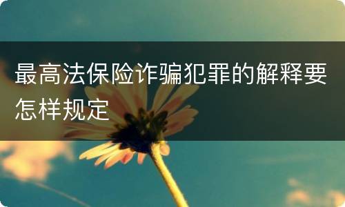 最高法保险诈骗犯罪的解释要怎样规定