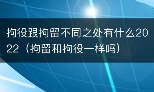 拘役跟拘留不同之处有什么2022（拘留和拘役一样吗）
