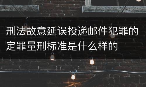 刑法故意延误投递邮件犯罪的定罪量刑标准是什么样的