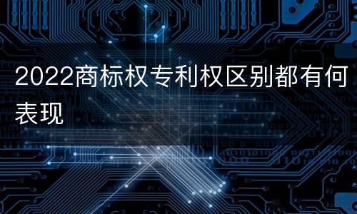 2022商标权专利权区别都有何表现