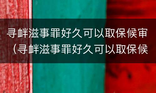 寻衅滋事罪好久可以取保候审（寻衅滋事罪好久可以取保候审啊）