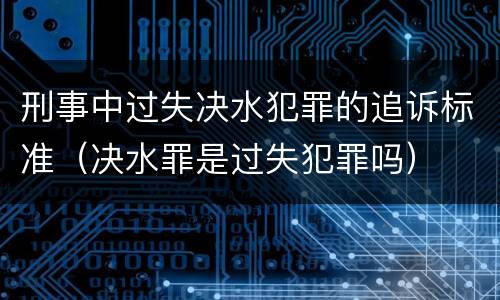 刑事中过失决水犯罪的追诉标准（决水罪是过失犯罪吗）