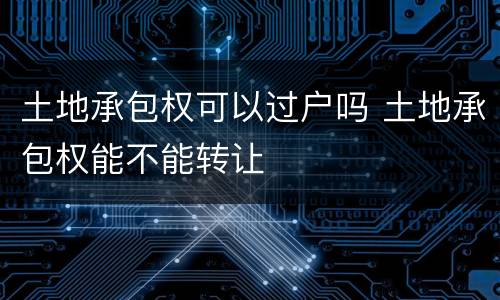 土地承包权可以过户吗 土地承包权能不能转让