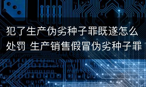 犯了生产伪劣种子罪既遂怎么处罚 生产销售假冒伪劣种子罪