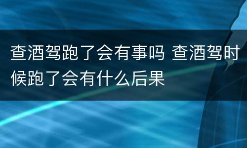 查酒驾跑了会有事吗 查酒驾时候跑了会有什么后果