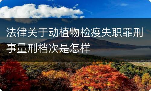 法律关于动植物检疫失职罪刑事量刑档次是怎样