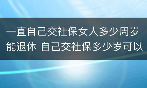 一直自己交社保女人多少周岁能退休 自己交社保多少岁可以退休,女