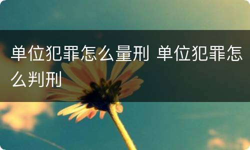 单位犯罪怎么量刑 单位犯罪怎么判刑