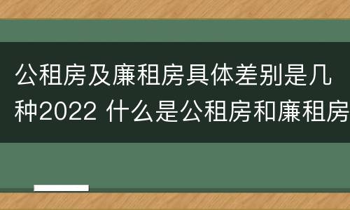 公租房及廉租房具体差别是几种2022 什么是公租房和廉租房