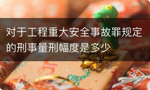 对于工程重大安全事故罪规定的刑事量刑幅度是多少
