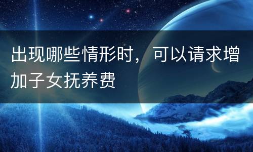 出现哪些情形时，可以请求增加子女抚养费