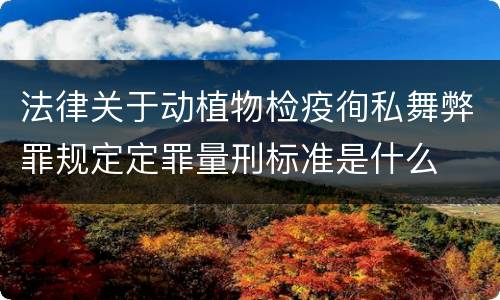 法律关于动植物检疫徇私舞弊罪规定定罪量刑标准是什么