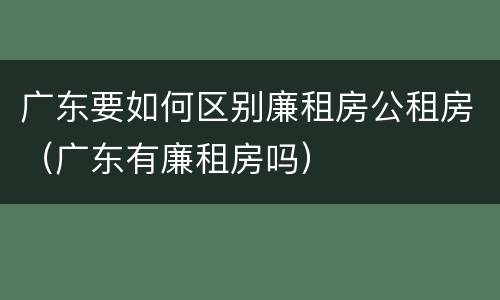 广东要如何区别廉租房公租房（广东有廉租房吗）