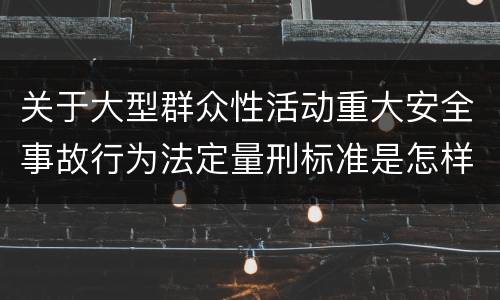 关于大型群众性活动重大安全事故行为法定量刑标准是怎样