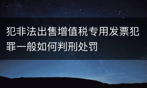 犯非法出售增值税专用发票犯罪一般如何判刑处罚