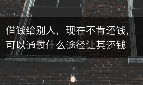 借钱给别人，现在不肯还钱，可以通过什么途径让其还钱