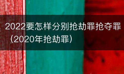 2022要怎样分别抢劫罪抢夺罪（2020年抢劫罪）
