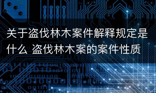 关于盗伐林木案件解释规定是什么 盗伐林木案的案件性质