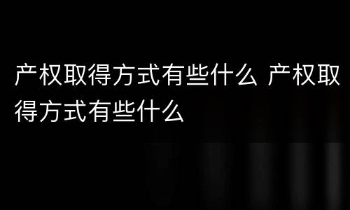 产权取得方式有些什么 产权取得方式有些什么