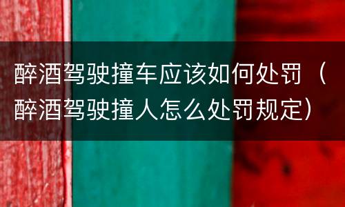 醉酒驾驶撞车应该如何处罚（醉酒驾驶撞人怎么处罚规定）
