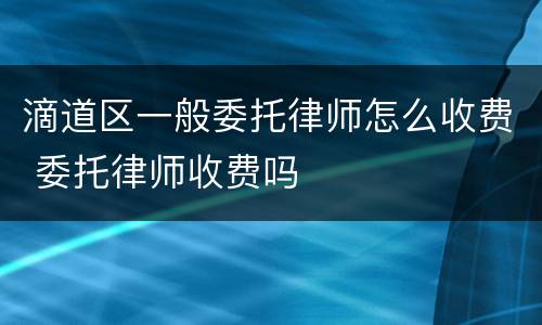 滴道区一般委托律师怎么收费 委托律师收费吗