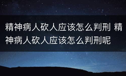 精神病人砍人应该怎么判刑 精神病人砍人应该怎么判刑呢
