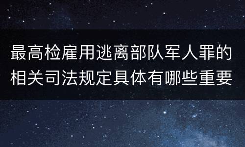 最高检雇用逃离部队军人罪的相关司法规定具体有哪些重要内容