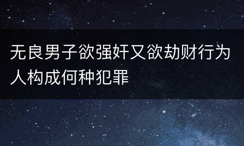 无良男子欲强奸又欲劫财行为人构成何种犯罪