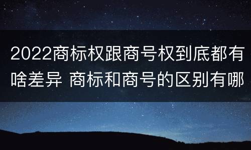 2022商标权跟商号权到底都有啥差异 商标和商号的区别有哪些?