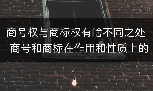 商号权与商标权有啥不同之处 商号和商标在作用和性质上的区别