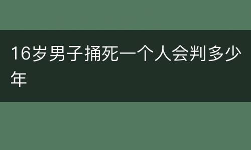 16岁男子捅死一个人会判多少年
