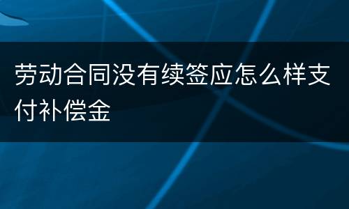 劳动合同没有续签应怎么样支付补偿金