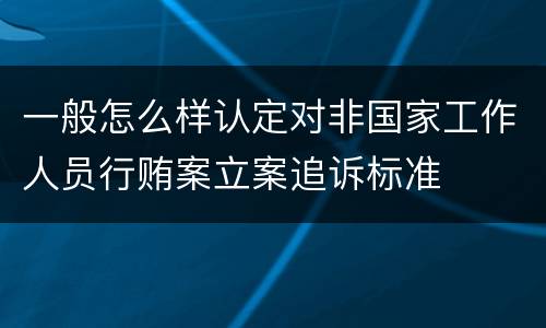 一般怎么样认定对非国家工作人员行贿案立案追诉标准