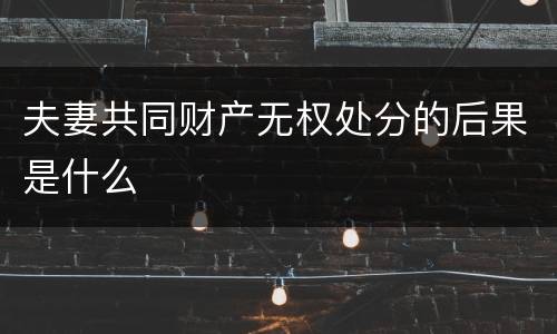 夫妻共同财产无权处分的后果是什么