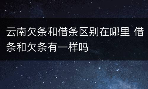 云南欠条和借条区别在哪里 借条和欠条有一样吗