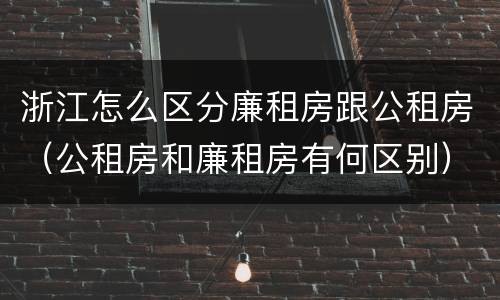 浙江怎么区分廉租房跟公租房（公租房和廉租房有何区别）