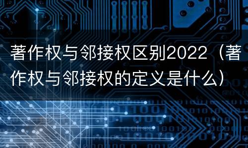 著作权与邻接权区别2022（著作权与邻接权的定义是什么）