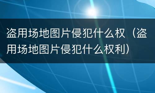 盗用场地图片侵犯什么权（盗用场地图片侵犯什么权利）