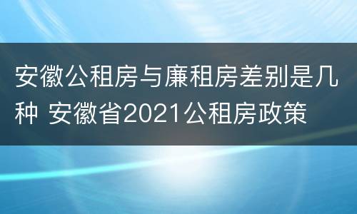 安徽公租房与廉租房差别是几种 安徽省2021公租房政策