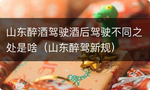 山东醉酒驾驶酒后驾驶不同之处是啥（山东醉驾新规）